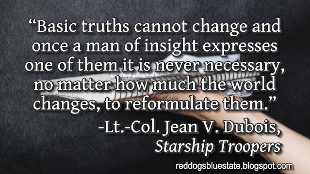 “Basic truths cannot change and once a man of insight expresses one of them it is never necessary, no matter how much the world changes, to reformulate them.” -Lt.-Col. Jean V. Dubois, _Starship Troopers_