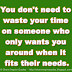 You don't need to waste your time on someone who only wants you around when it fits their needs.