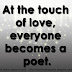 At the touch of love, everyone becomes a poet.