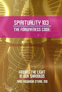Spirituality 103 The Forgiveness Code: Finding The Light In Our Shadows - Self Help book by Ivan Figueroa-Otero