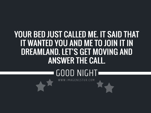 Your bed just called me. It said that it wanted you and me to join it in dreamland. Let’s get moving and answer the call. “Good Night - Sweet Dreams”