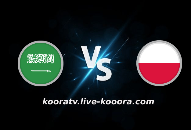 بث مباشر مباراة بولندا والسعودية كأس العالم كورة لايف koora live