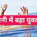 पानी में नहाते हुए पानी के बहाव में बहा युवक नूरपुर तहसील का 