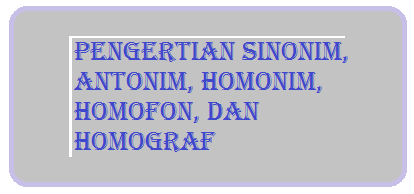Pengertian Sinonim, Antonim, Homonim, Homofon, dan 