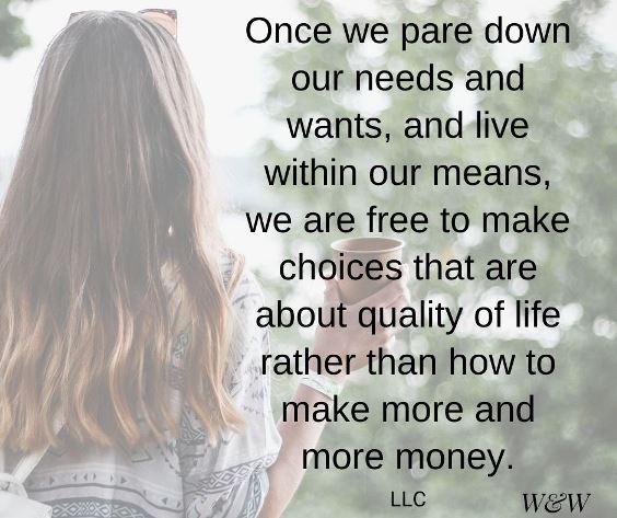Once we pare down our needs and wants and live within our means, we are free to make choices that are about quality of life