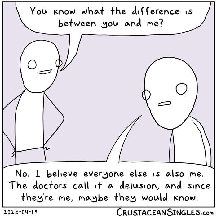 Person 1: "You know what the difference is between you and me?" Person 2: "No. I believe everyone else is also me. The doctors call it a delusion, and since they're me, maybe they would know."