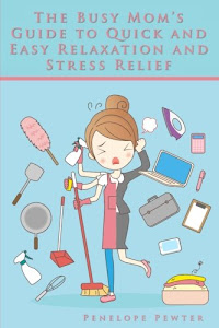 The Busy Mom's Guide to Quick and Easy Relaxation and Stress Relief: Healthier Living with Simple Mental Clarity and Anxiety Reduction Tips