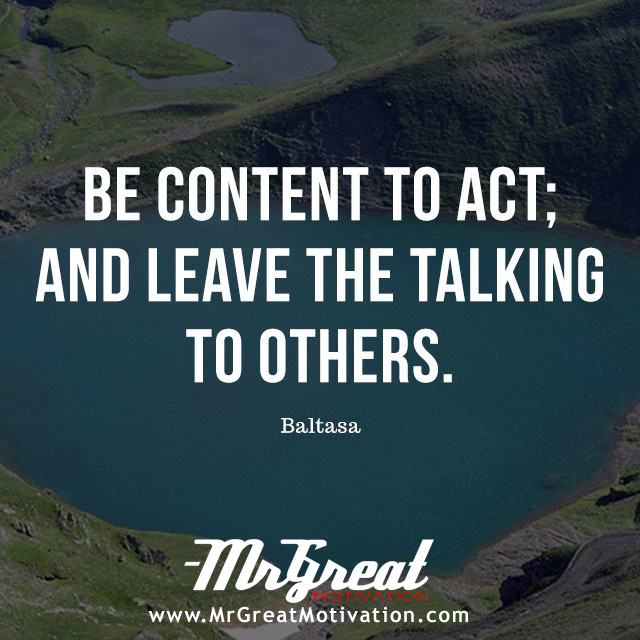 BE CONTENT TO ACT; AND LEAVE THE TALKING TO OTHER - BALTASA