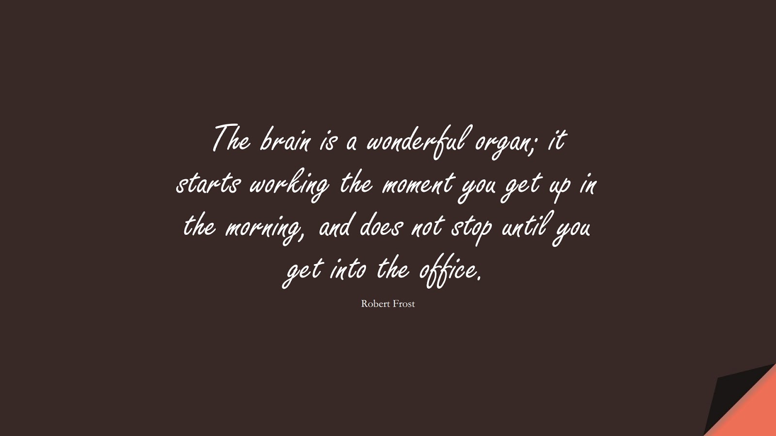 The brain is a wonderful organ; it starts working the moment you get up in the morning, and does not stop until you get into the office. (Robert Frost);  #InspirationalQuotes