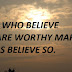 THOSE WHO BELIEVE THEY ARE WORTHY MAKE OTHERS BELIEVE SO.