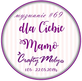 http://craftymoly.blogspot.com/2018/05/wyzwanie-69-dla-ciebie-mamo.html