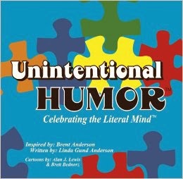 http://www.amazon.com/Unintentional-Humor-Celebrating-Literal-Mind%C2%99/dp/098345096X/ref=sr_1_fkmr0_1?ie=UTF8&qid=1385274393&sr=8-1-fkmr0&keywords=%22Unintentional+Humor%3A+Celebrating+the+Literal+Mind+of+Autism.%22+Anderson%E2%80%99s