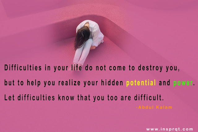 Difficulties in your life do not come to destroy you, but to help you realize your hidden potential and power, let difficulties know that you too are difficult.