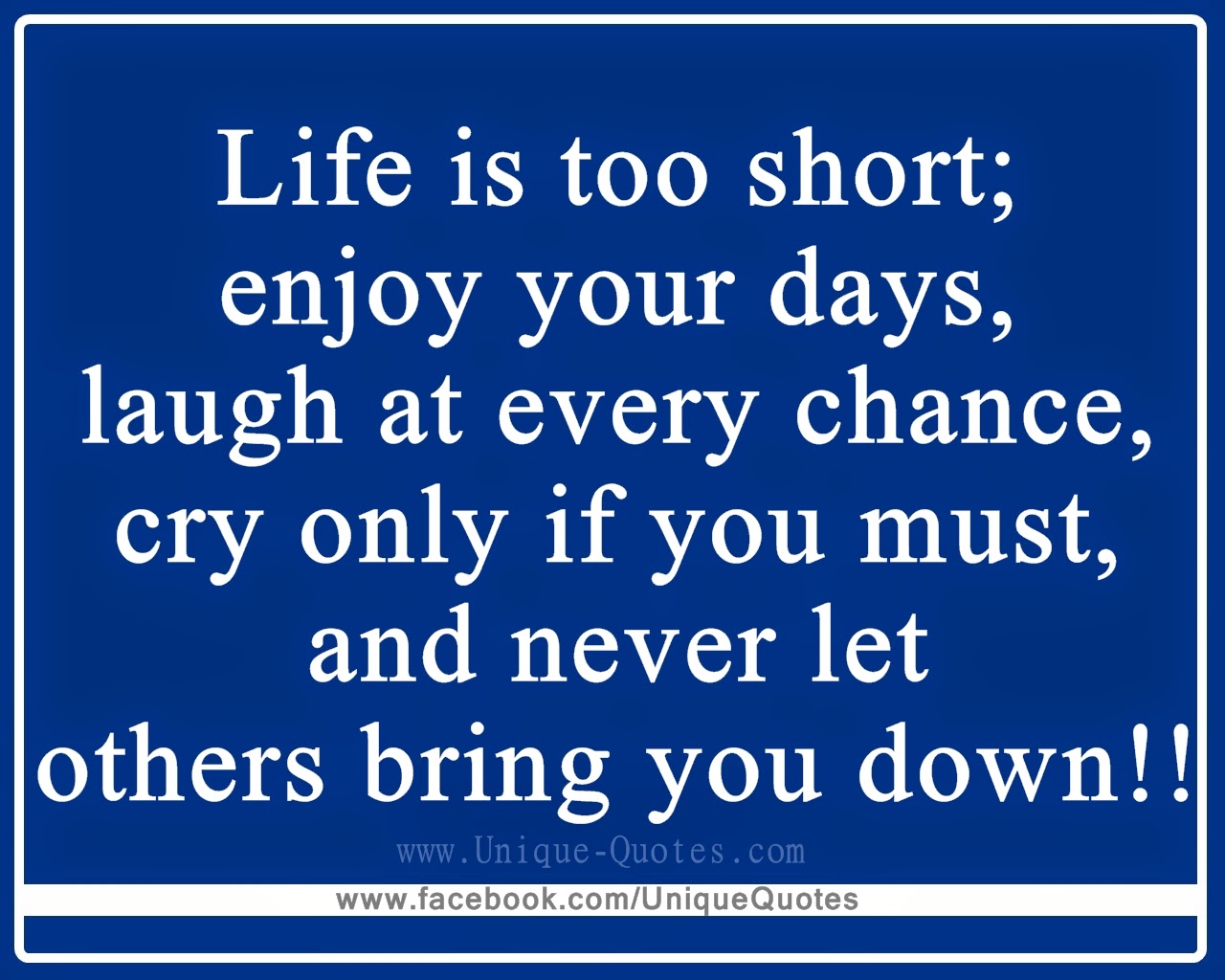 Life is too short enjoy your days laugh at every chance cry only if you must and never let others bring you down
