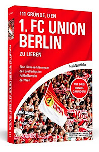 111 Gründe, den 1. FC Union Berlin zu lieben: Eine Liebeserklärung an den großartigsten Fußballverein der Welt