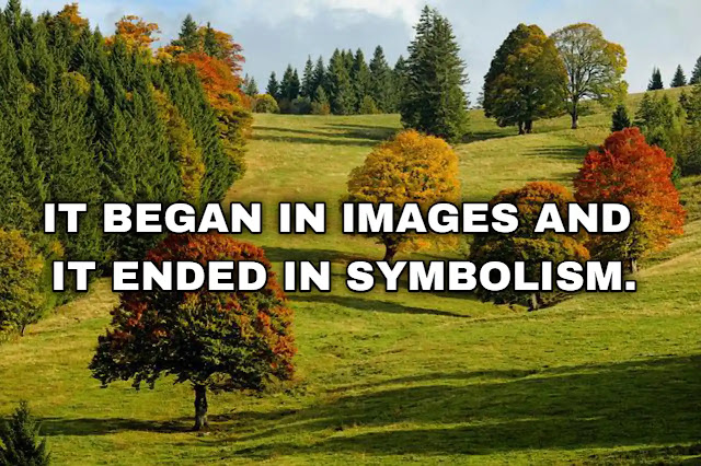 "It began in images and it ended in symbolism." ~ B. W. Powe