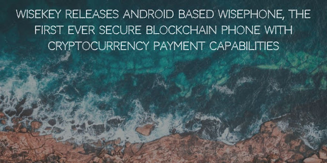 WISeKey Releases Android based WISePhone, the First Ever Secure Blockchain Phone with Cryptocurrency Payment Capabilities