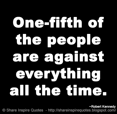 One-fifth of the people are against everything all the time. ~Robert Kennedy