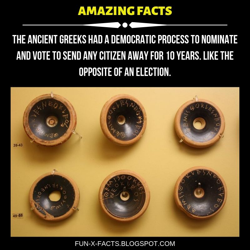 Amazing WTF Facts. The ancient Greeks had a democratic process to nominate and vote to send any citizen away for 10 years. Like the opposite of an election.