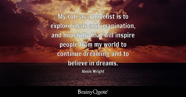 "My role as a novelist is to explore ideas and imagination, and hopefully that will inspire people from my world to continue dreaming and to believe in dreams." - Alexis Wright.