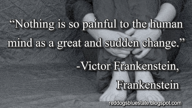 “Nothing is so painful to the human mind as a great and sudden change.” -Victor Frankenstein, _Frankenstein_