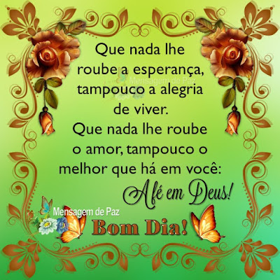 Que nada lhe roube a esperança,  tampouco a alegria de viver.  Que nada lhe roube o amor,  tampouco o melhor que há em você: A fé em Deus! Bom Dia!