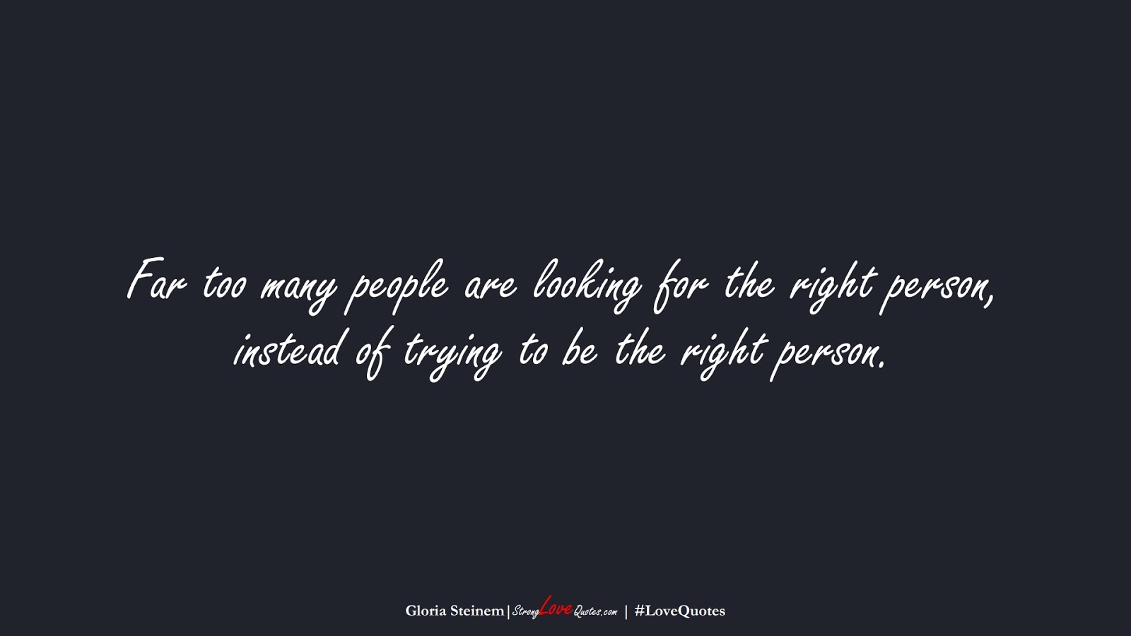 Far too many people are looking for the right person, instead of trying to be the right person. (Gloria Steinem);  #LoveQuotes