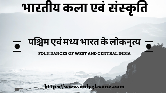 भारतीय कला एवं संस्कृति (Indian Art & Culture) : पश्चिम एवं मध्य भारत के लोकनृत्य (Folk Dances of West and Central India) 