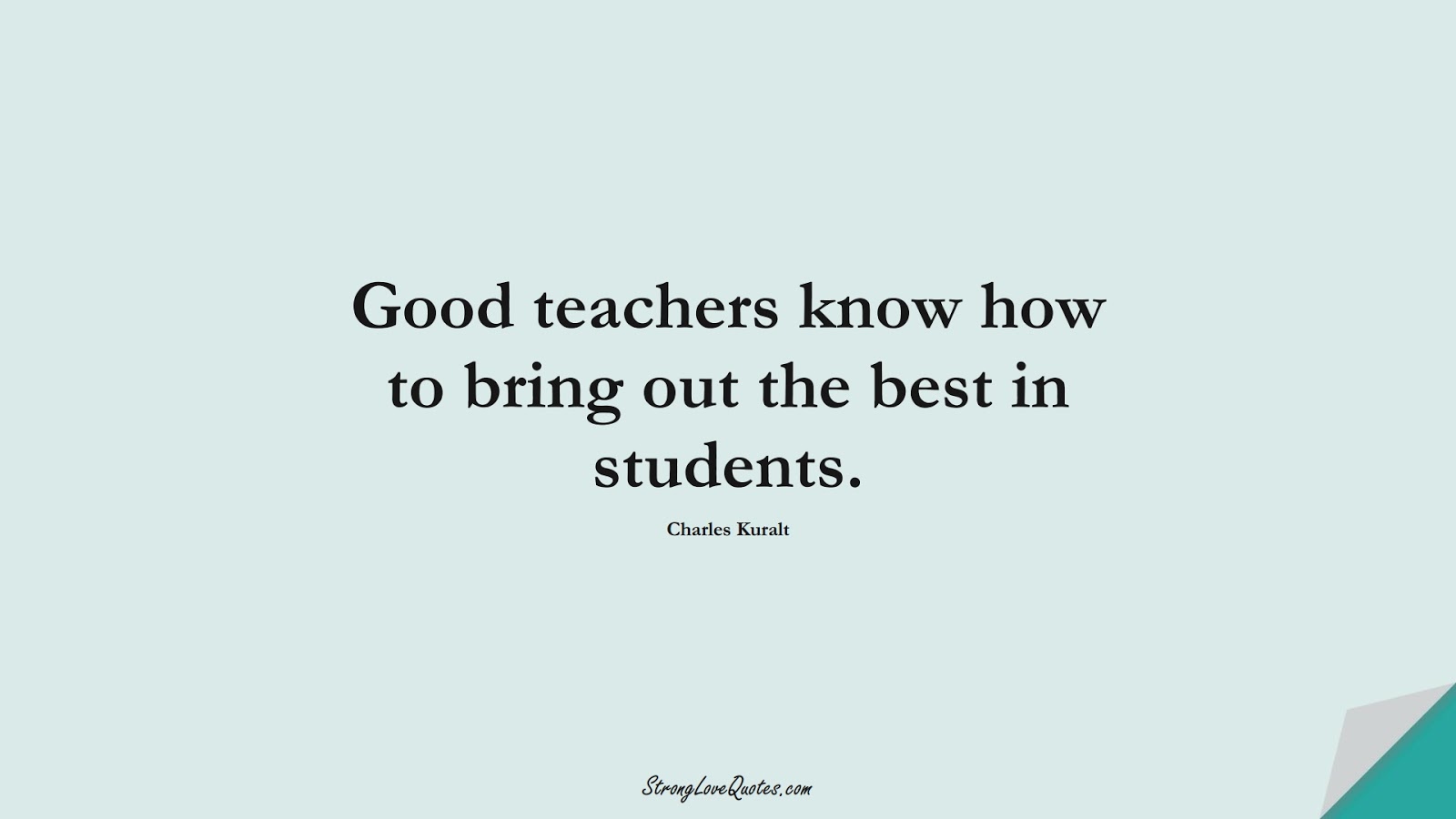 Good teachers know how to bring out the best in students. (Charles Kuralt);  #EducationQuotes