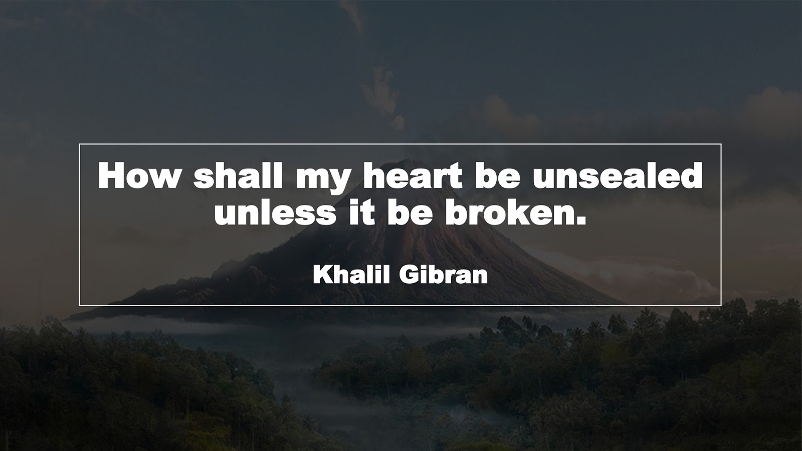 How shall my heart be unsealed unless it be broken. (Khalil Gibran)