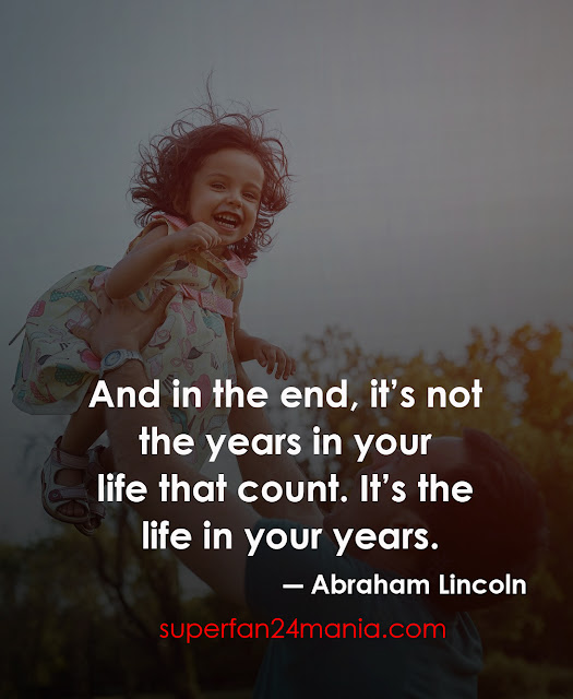 "And in the end, it’s not the years in your life that count. It’s the life in your years."