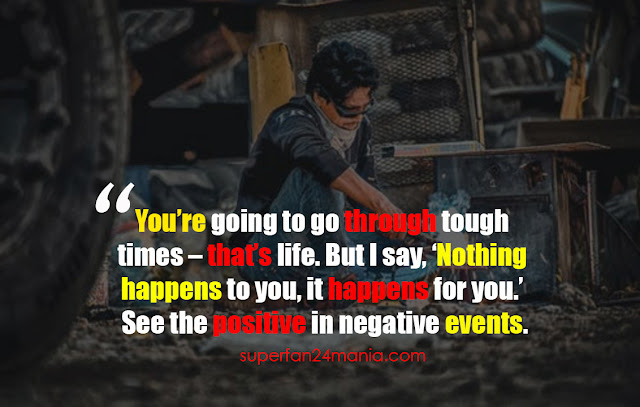 "You’re going to go through tough times – that’s life. But I say, ‘Nothing happens to you, it happens for you.’ See the positive in negative events."