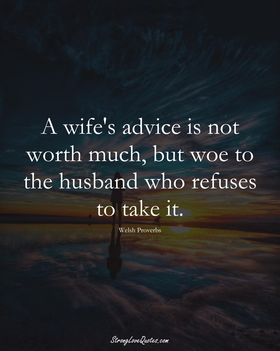A wife's advice is not worth much, but woe to the husband who refuses to take it. (Welsh Sayings);  #EuropeanSayings