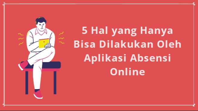 5 Hal yang Hanya Bisa Dilakukan Oleh Aplikasi Absensi Online