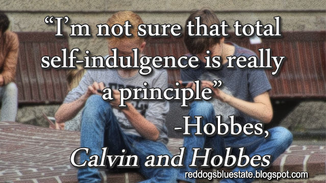 “I’m not sure that total self-indulgence is really a principle” -Hobbes, _Calvin and Hobbes_