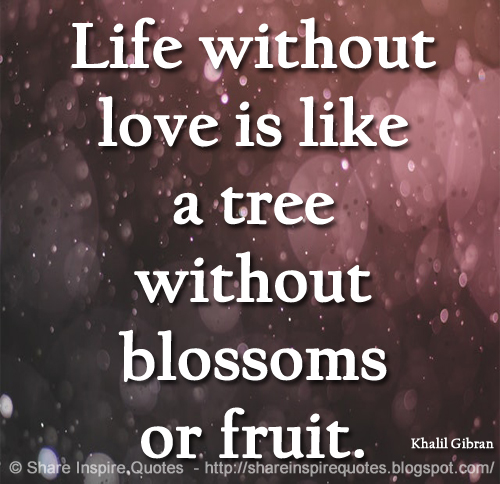 Life without love is like a tree without blossoms or fruit. ~Khalil Gibran