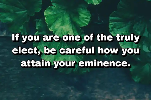 "If you are one of the truly elect, be careful how you attain your eminence." ~ C.P. Cavafy