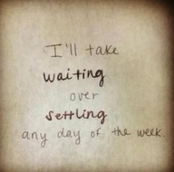 I'll take Waiting Over Settling any Day of the Week