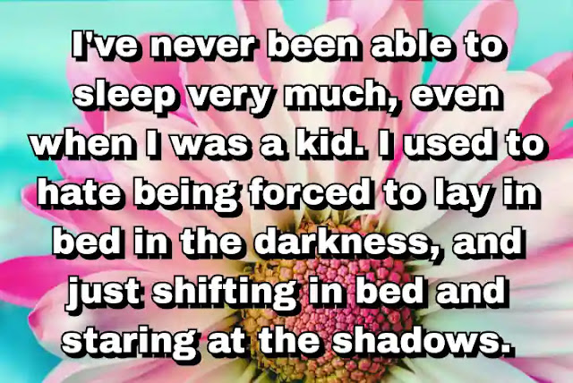 "I've never been able to sleep very much, even when I was a kid. I used to hate being forced to lay in bed in the darkness, and just shifting in bed and staring at the shadows." ~ Dan Chaon
