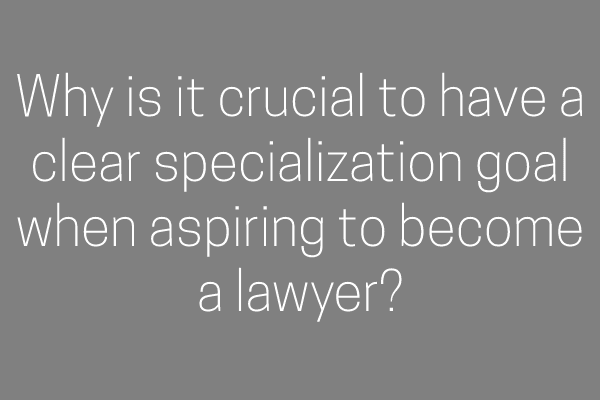 Why is it crucial to have a clear specialization goal when aspiring to become a lawyer?