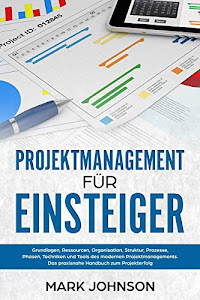 Projektmanagement für Einsteiger: Grundlagen, Ressourcen, Organisation, Struktur, Prozesse, Phasen, Techniken und Tools des modernen Projektmanagements. Das praxisnahe Handbuch zum Projekterfolg.