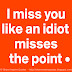 I miss you like an idiot misses the point. 