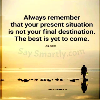 Always remember that your present situation is not your final destination. The best is yet to come. _Zig Ziglar