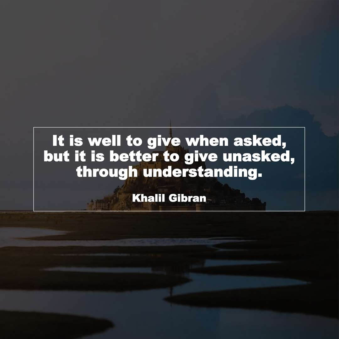 It is well to give when asked, but it is better to give unasked, through understanding. (Khalil Gibran)