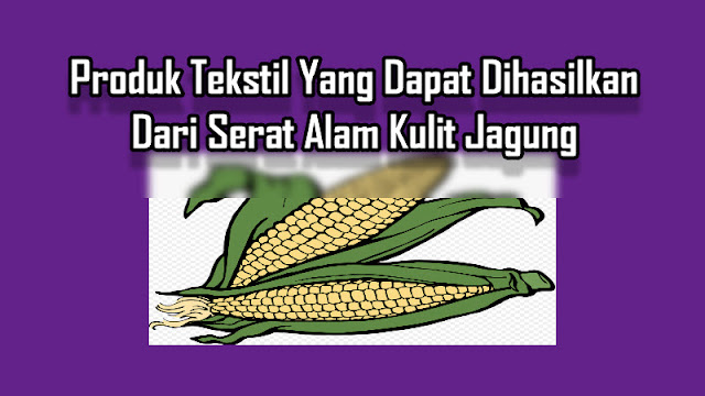 Produk Tekstil Yang Dapat Dihasilkan Dari Serat Alam Kulit Jagung