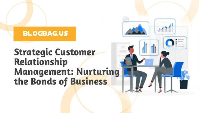 Strategic Customer Relationship Management: Nurturing the Bonds of Business