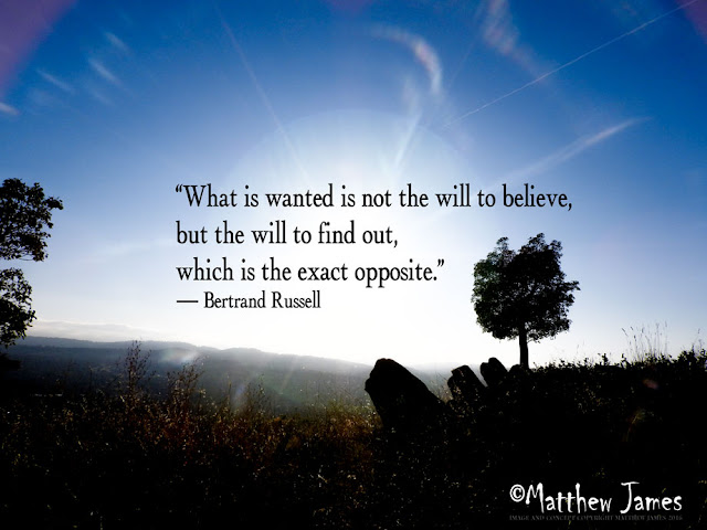 "What is wanted is not the will to believe, but the will to find out, which is the exact opposite" - Bertrand Russell