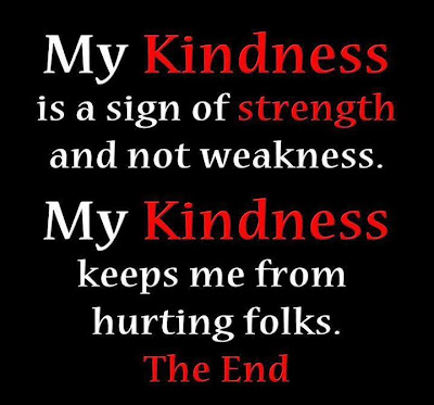 My kindness is a sign of strength and not weakness. My kindness keeps me from hurting folks.The End.


