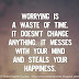 Worrying is a waste of time. It doesn't change anything. It messes with your mind and steals your happiness. 