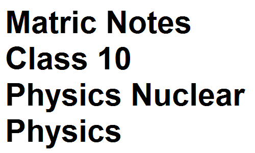 Matric Notes Class 10 Physics Nuclear Physics